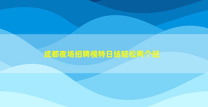 成都夜场招聘模特日结轻松两个班